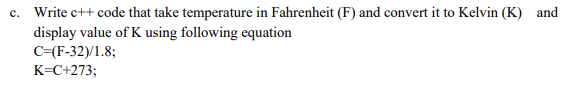 c. Write c++ code that take temperature in Fahrenheit (F) and convert it to Kelvin (K) and
display value of K using following equation
C=(F-32)/1.8;
K=C+273;