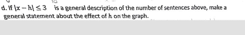 d. If x - h| <3 is a general description of the number of sentences above, make a
general statement about the effect of h on the graph.
