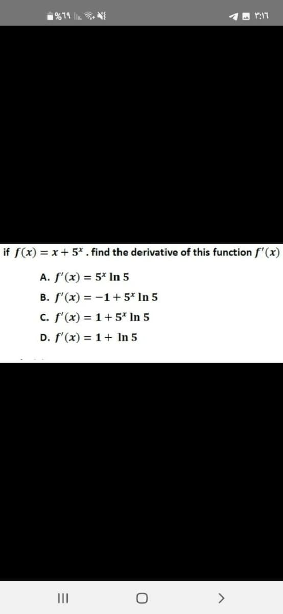 %79 11.
if f(x) = x + 5* . find the derivative of this function f'(x)
A. f'(x) = 5* In 5
B. f'(x) = -1 + 5* In 5
c. f'(x) = 1 + 5* In 5
D. f'(x) = 1 + In 5
|||
3:16 م
O