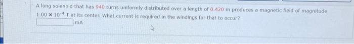 A long solenoid that has 940 turns uniformly distributed over a length of 0.420 m produces a magnetic field of magnitude
1.00 x 104 T at its center. What current is required in the windings for that to occur?
MA
