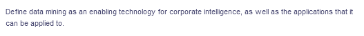 Define data mining as an enabling technology for corporate intelligence, as well as the applications that it
can be applied to.
