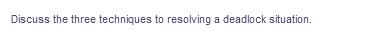 Discuss the three techniques to resolving a deadlock situation.
