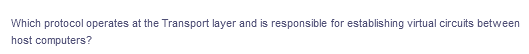 Which protocol operates at the Transport layer and is responsible for establishing virtual circuits between
host computers?
