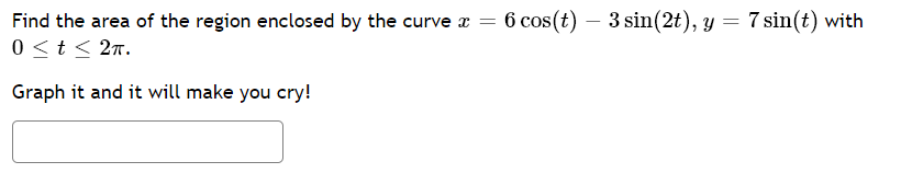 Find the area of the region enclosed by the curve a = 6 cos(t) – 3 sin(2t), y = 7 sin(t) with
0 <t < 2n.
Graph it and it will make you cry!
