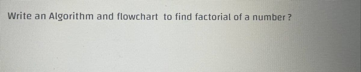 Write an Algorithm and flowchart to find factorial of a number?