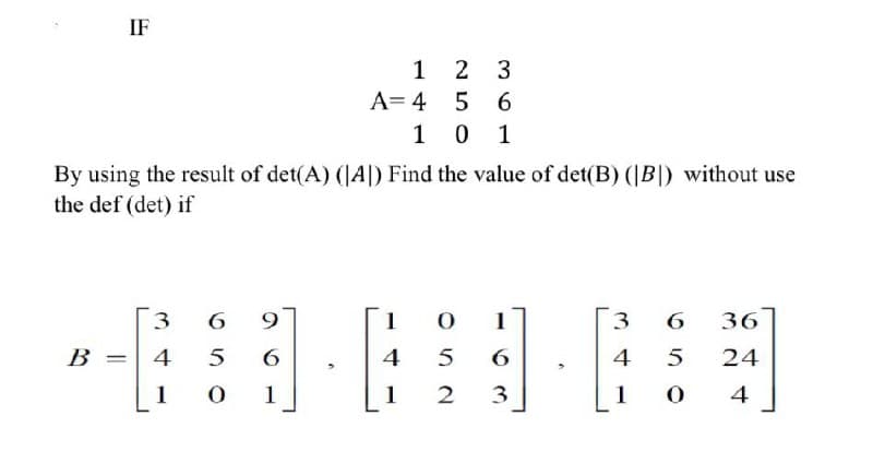 IF
B =
By using the result of det(A) (A) Find the value of det(B) (B) without use
the def (det) if
3
4
1
1
A = 4
6 9
5
6
01
2 3
5 6
1 0 1
1 O
4
5
1
1
6
2 3
3 6 36
4
5
24
1
0
4