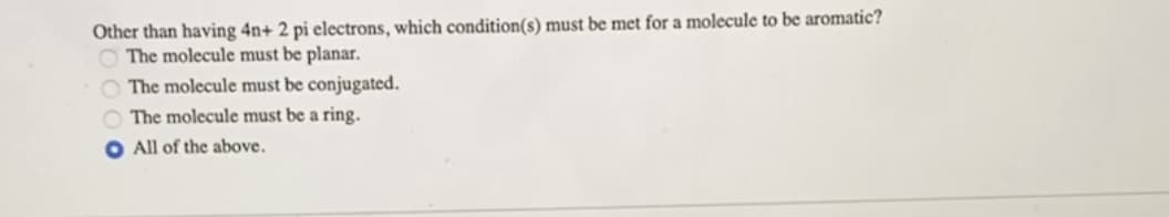 Other than having 4n+ 2 pi electrons, which condition(s) must be met for a molecule to be aromatic?
O The molecule must be planar.
The molecule must be conjugated.
O The molecule must be a ring.
O All of the above.