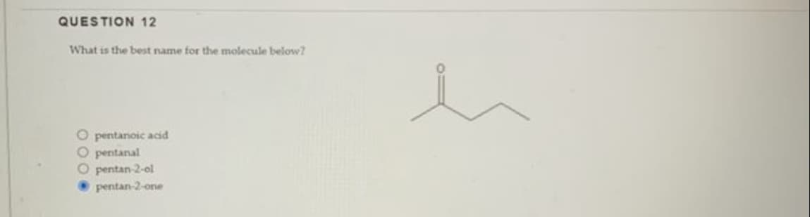 QUESTION 12
What is the best name for the molecule below?
O pentanoic acid
O pentanal
O pentan-2-ol
pentan-2-one