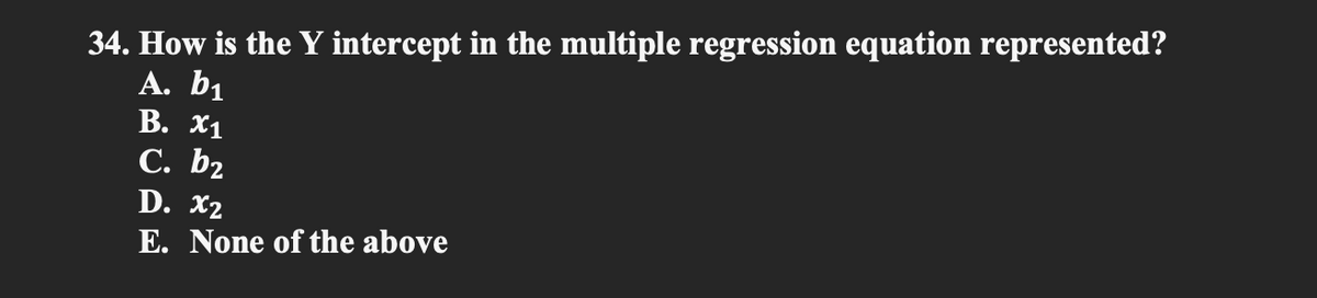 34. How is the Y intercept in the multiple regression equation represented?
A. b₁
B. X1
C. b₂
D. X2
E. None of the above