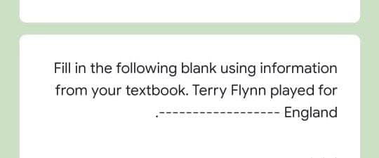 Fill in the following blank using information
from your textbook. Terry Flynn played for
England
