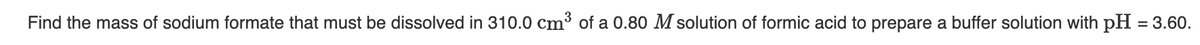 Find the mass of sodium formate that must be dissolved in 310.0 cm³ of a 0.80 M solution of formic acid to prepare a buffer solution with pH = 3.60.
