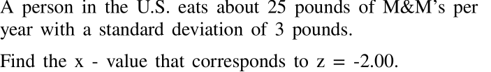 A person in the U.S. eats about 25 pounds of M&M's per
year with a standard deviation of 3 pounds.
Find the x - value that corresponds to z = -2.00.

