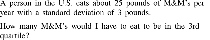 A person in the U.S. eats about 25 pounds of M&M's per
year with a standard deviation of 3 pounds.
How many M&M's would I have to eat to be in the 3rd
quartile?
