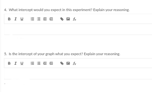 4. What intercept would you expect in this experiment? Explain your reasoning.
BIU E E E E O O k
5. Is the intercept of your graph what you expect? Explain your reasoning.
BIU EE EE O D A
