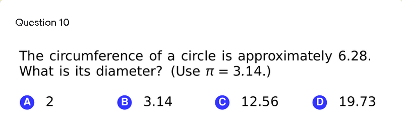 Question 10
The circumference of a circle is approximately 6.28.
What is its diameter? (Use r = 3.14.)
A 2
в 3.14
С 12.56
O 19.73
