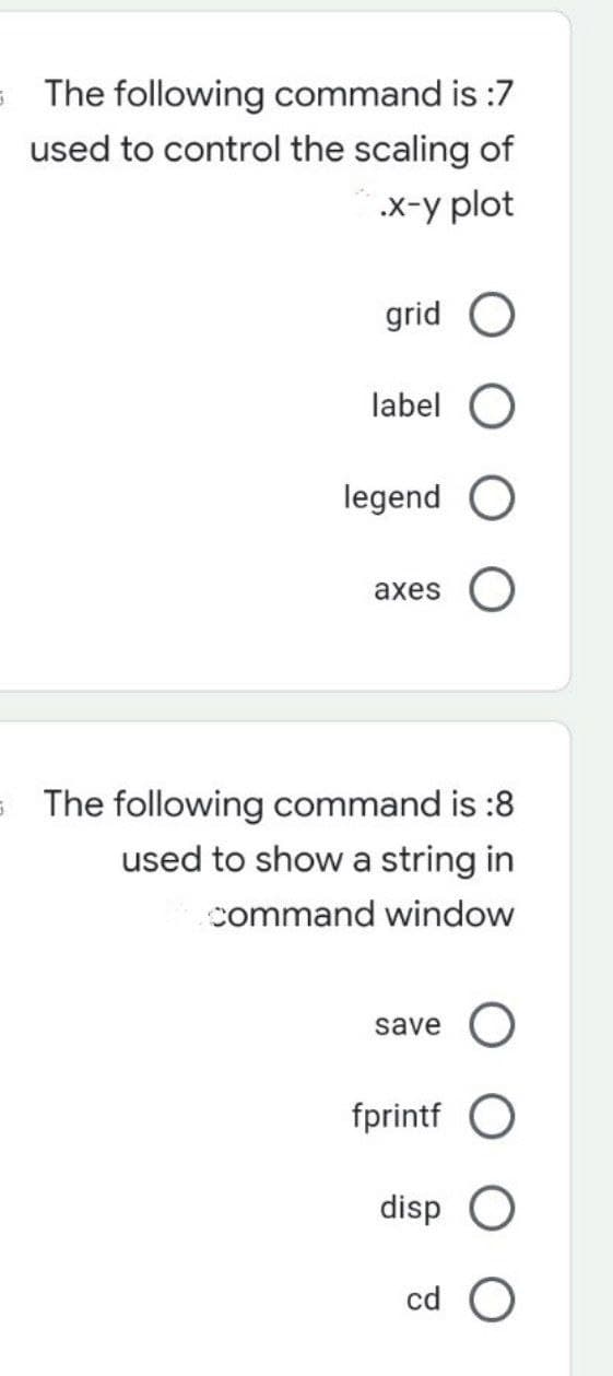 The following command is :7
used to control the scaling of
х-у plot
grid
label O
legend O
axes O
The following command is :8
used to show a string in
command window
save
fprintf O
disp
cd O
