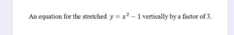 An equation for the stretched y = x2 - 1 vertically by a factor of 3.
