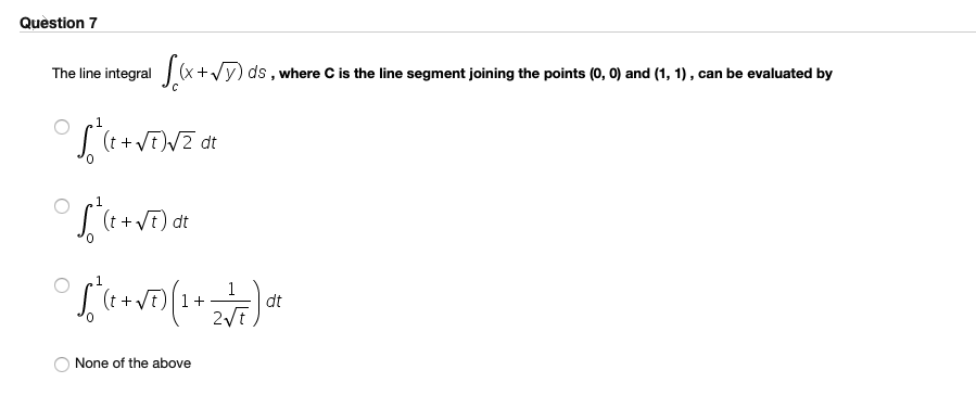 The line integral (x+/y) ds , where C is the line segment joining the points (0, 0) and (1, 1) , can be evaluated by
(t +Vt) dt
1+
dt
None of the above
