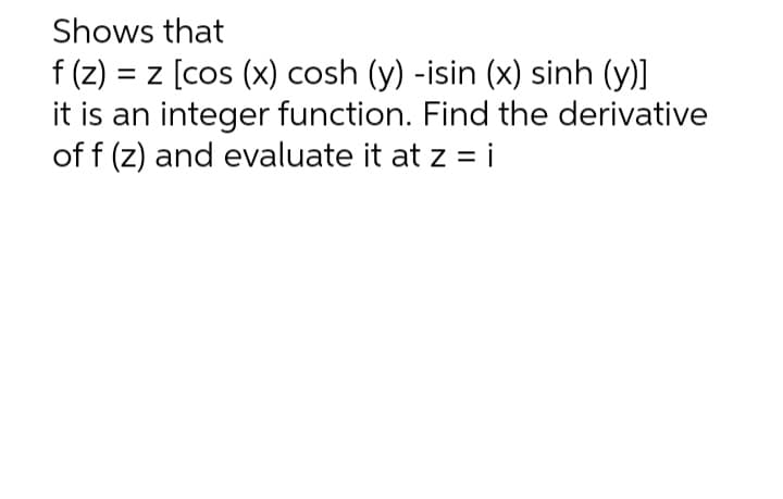 Shows that
f (z) = z [cos (x) cosh (y) -isin (x) sinh (y)]
it is an integer function. Find the derivative
of f (z) and evaluate it at z = i
