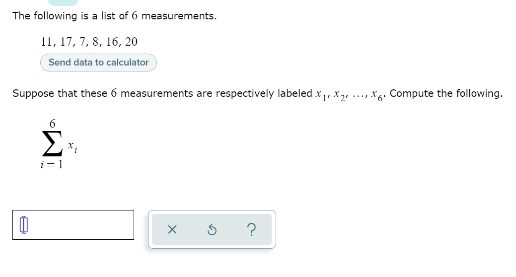 The following is a list of 6 measurements.
11, 17, 7, 8, 16, 20
Send data to calculator
Suppose that these 6 measurements are respectively labeled x,, x,,
..., X6: Compute the following.
i = 1
?
