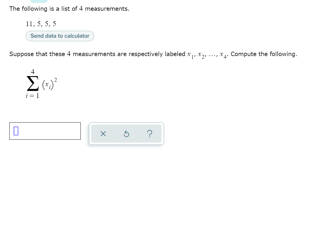 The following is a list of 4 measurements.
11,5, 5, 5
Send data to calculator
Suppose that these 4 measurements are respectively labeled x,, x,, ..., x4. Compute the following.
i = 1
IM-
