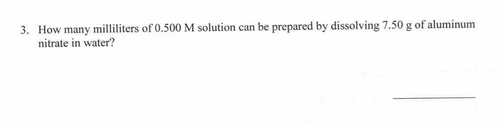 3. How many milliliters of 0.500 M solution can be prepared by dissolving 7.50 g of aluminum
nitrate in water?
