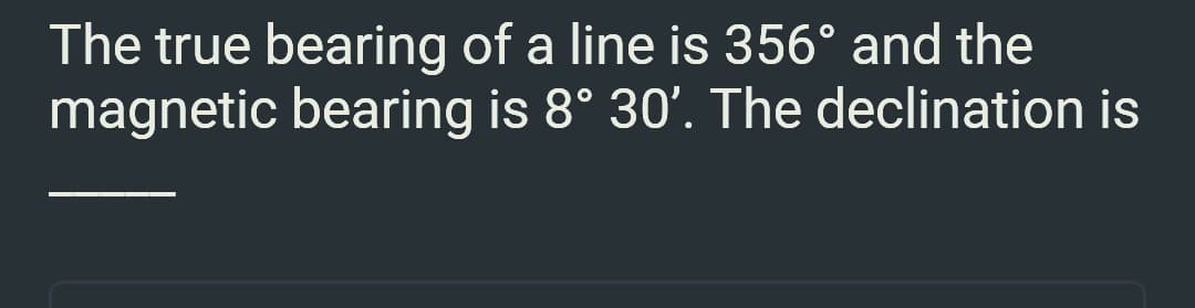 The true bearing of a line is 356° and the
magnetic bearing is 8° 30'. The declination is