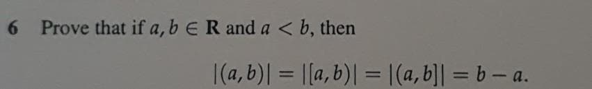 6 Prove that if a, b ER and a < b, then
|(a, b)| = |[a, b)| = |(a,b]| = b– a.
%3D
