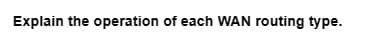 Explain the operation of each WAN routing type.