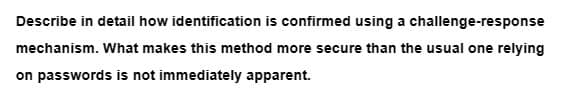 Describe in detail how identification is confirmed using a challenge-response
mechanism. What makes this method more secure than the usual one relying
on passwords is not immediately apparent.