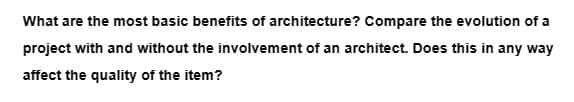 What are the most basic benefits of architecture? Compare the evolution of a
project with and without the involvement of an architect. Does this in any way
affect the quality of the item?