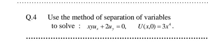 Q.4
Use the method of separation of variables
to solve : xyu, + 2u, = 0,
U(x,0) = 3x*.
