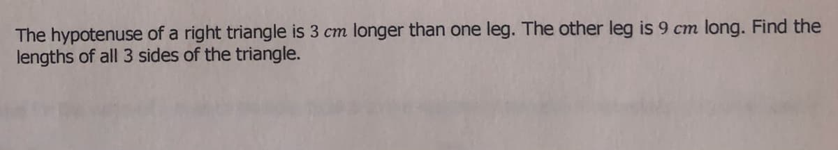 The hypotenuse of a right triangle is 3 cm longer than one leg. The other leg is 9 cm long. Find the
lengths of all 3 sides of the triangle.
