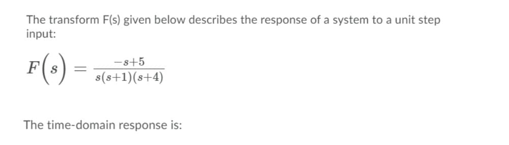 The transform F(s) given below describes the response of a system to a unit step
input:
F(+)
-s+5
s(s+1)(s+4)
The time-domain response is:
