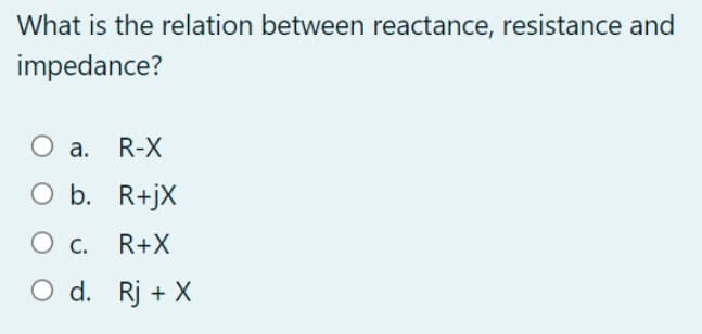 What is the relation between reactance, resistance and
impedance?
O a.
a. R-X
O b. R+jX
R+X
O d. Rj + X
