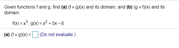 Given functions f and g, find (a) (f o g)(x) and its domain, and (b) (g o f)(x) and its
domain.
f(x) = x³, g(x) = x² + 5x – 6
(a) (fo g)(x) = (Do not evaluate.)
