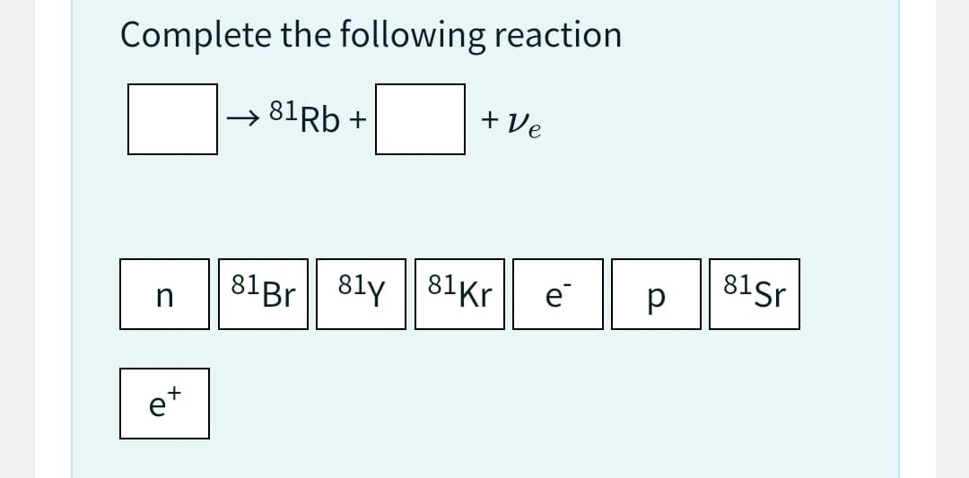 Complete the following reaction
81Rb +
n
+
+ Ve
81Br 8ly 81Kr e
р
81 Sr