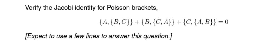 Verify the Jacobi identity for Poisson brackets,
{A,
[Expect to use a few lines to answer this question.]
{B,C'}}+{B, {C, A}} + {C, {A, B}}
=