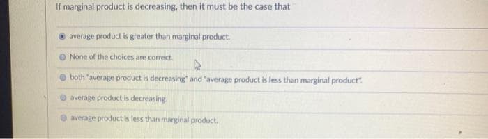 If marginal product is decreasing, then it must be the case that
average product is greater than marginal product.
None of the choices are correct.
A
both "average product is decreasing" and "average product is less than marginal product":
average product is decreasing.
average product is less than marginal product.