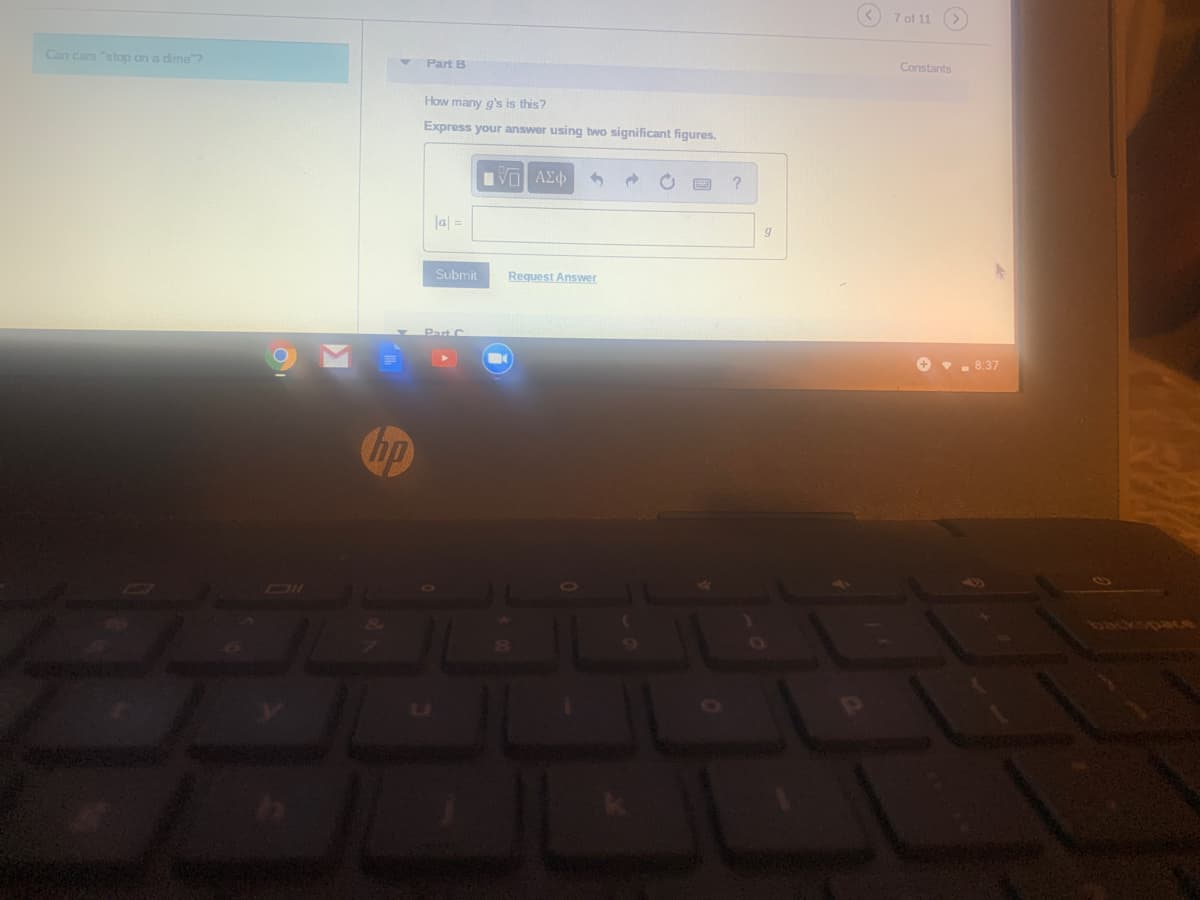 7 of 11
Can cars "stop on a dime?
Part B
Constants
How many g's is this?
Express your answer using two significant figures.
V ΑΣΦ
Ja =
Submit
Request Answer
Part C
+ . 8:37
DI
