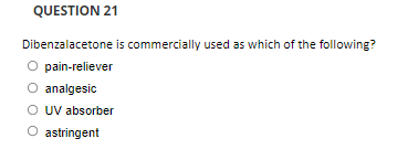 QUESTION 21
Dibenzalacetone is commercially used as which of the following?
O pain-reliever
analgesic
O UV absorber
O astringent
