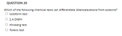 QUESTION 20
Which of the following chemical tests can differentiate dibenzalacetone from acetone?
O lodoform test
O 2,4-DNPH
O Hinsberg test
O Tollens test
