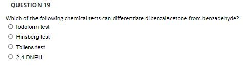 QUESTION 19
Which of the following chemical tests can differentiate dibenzalacetone from benzadehyde?
O lodoform test
Hinsberg test
O Tollens test
O 2,4-DNPH
