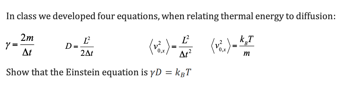 In class we developed four equations, when relating thermal energy to diffusion:
2m
k„T
D =
2At
%3D
At
0,x
At?
m
Show that the Einstein equation is yD = kgT
