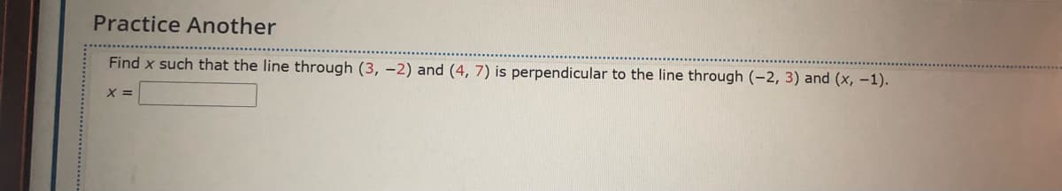 Practice Another
Find x such that the line through (3, -2) and (4, 7) is perpendicular to the line through (-2, 3) and (x, –1).
X =
