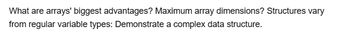 What are arrays' biggest advantages? Maximum array dimensions? Structures vary
from regular variable types: Demonstrate a complex data structure.