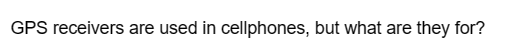 GPS receivers are used in cellphones, but what are they for?