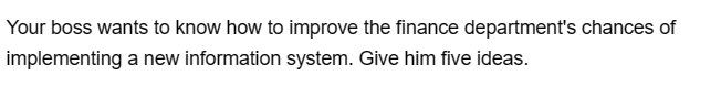 Your boss wants to know how to improve the finance department's chances of
implementing a new information system. Give him five ideas.