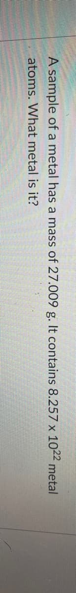 A sample of a metal has a mass of 27.009 g. It contains 8.257 x 1022 metal
atoms. What metal is it?
