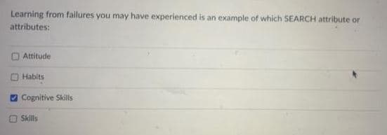 Learning from failures you may have experienced is an example of which SEARCH attribute or
attributes:
Attitude
Habits
Cognitive Skills
O Skills
